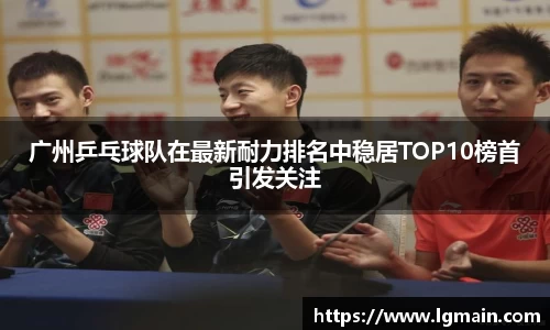 广州乒乓球队在最新耐力排名中稳居TOP10榜首引发关注